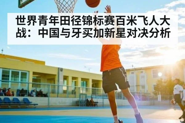 世界青年田径锦标赛百米飞人大战：中国与牙买加新星对决分析