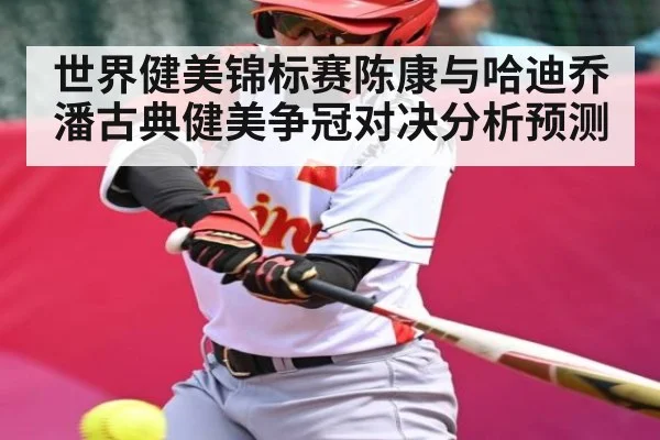 世界健美锦标赛陈康与哈迪乔潘古典健美争冠对决分析预测