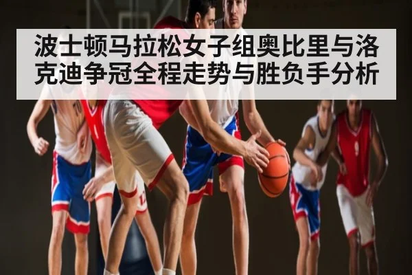 波士顿马拉松女子组奥比里与洛克迪争冠全程走势与胜负手分析
